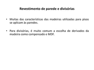 Revestimento de parede e divisórias
• Muitas das características das madeiras utilizadas para pisos
se aplicam às paredes.
• Para divisórias, é muito comum a escolha de derivados da
madeira como compensado e MDF.
 