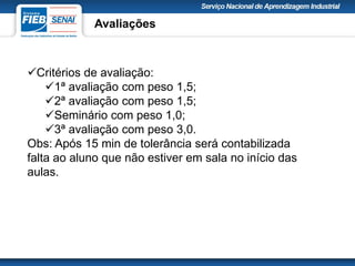 Critérios de avaliação:
1ª avaliação com peso 1,5;
2ª avaliação com peso 1,5;
Seminário com peso 1,0;
3ª avaliação com peso 3,0.
Obs: Após 15 min de tolerância será contabilizada
falta ao aluno que não estiver em sala no início das
aulas.
Avaliações
 