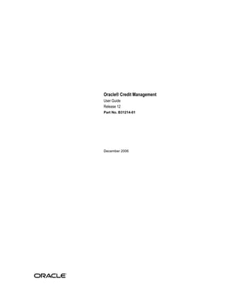 Oracle® Credit Management
User Guide
Release 12
Part No. B31214-01
December 2006
 