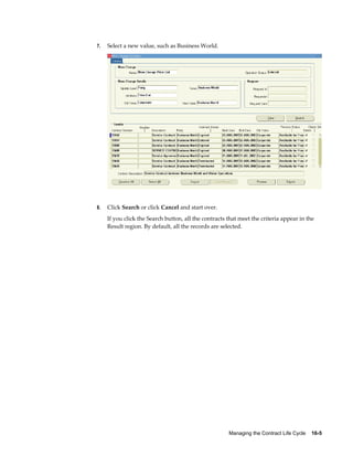 Managing the Contract Life Cycle    16-5
7. Select a new value, such as Business World.
8. Click Search or click Cancel and start over.
If you click the Search button, all the contracts that meet the criteria appear in the
Result region. By default, all the records are selected.
 