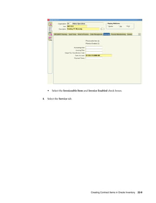 Creating Contract Items in Oracle Inventory    22-9
• Select the Invoiceable Item and Invoice Enabled check boxes.
8. Select the Service tab.
 