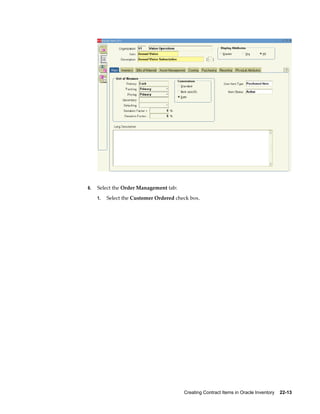 Creating Contract Items in Oracle Inventory    22-13
6. Select the Order Management tab:
1. Select the Customer Ordered check box.
 