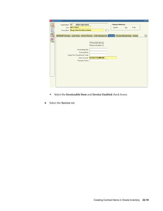 Creating Contract Items in Oracle Inventory    22-19
• Select the Invoiceable Item and Invoice Enabled check boxes.
8. Select the Service tab.
 