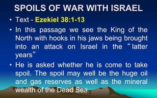 7
SPOILS OF WAR WITH ISRAEL
• Text - Ezekiel 38:1-13
• In this passage we see the King of the
North with hooks in his jaws...