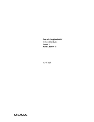 Oracle® iSupplier Portal
Implementation Guide
Release 12
Part No. B31600-02
March 2007
 