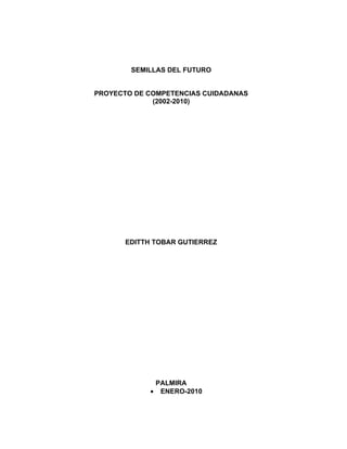 SEMILLAS DEL FUTURO


PROYECTO DE COMPETENCIAS CUIDADANAS
             (2002-2010)




       EDITTH TOBAR GUTIERREZ




              PALMIRA
             • ENERO-2010
 