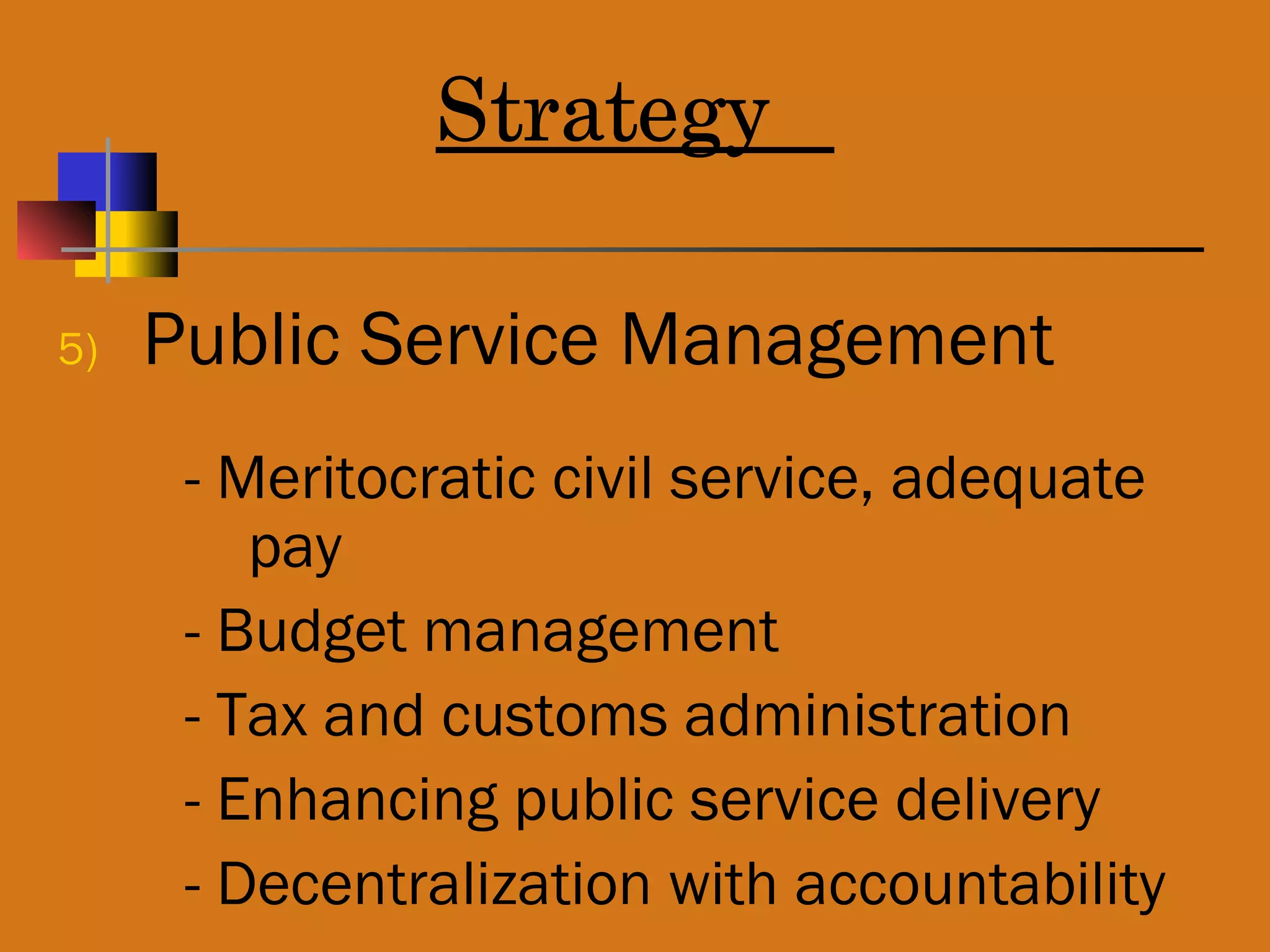 Strategy
5) Public Service Management
- Meritocratic civil service, adequate
pay
- Budget management
- Tax and customs administration
- Enhancing public service delivery
- Decentralization with accountability
 