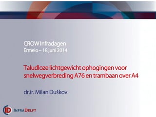 CROW Infradagen
Ermelo– 18 juni2014
Taludlozelichtgewichtophogingenvoor
snelwegverbredingA76en trambaanoverA4
dr.ir. Milan Duškov
 