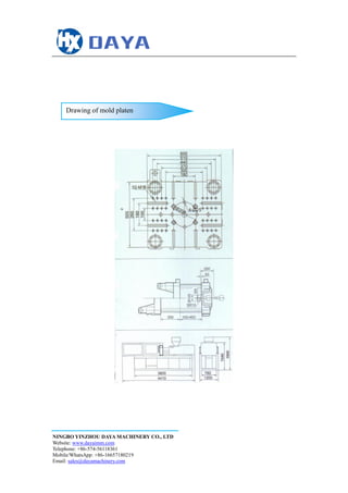 NINGBO YINZHOU DAYA MACHINERY CO., LTD
Website: www.dayaimm.com
Telephone: +86-574-56118361
Mobile/WhatsApp: +86-16657180219
Email: sales@dayamachinery.com
Drawing of mold platen
 