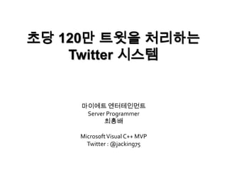 초당 120만 트윗을 처리하는Twitter 시스템 마이에트 엔터테인먼트  Server Programmer 최흥배 Microsoft Visual C++ MVP Twitter : @jacking75 