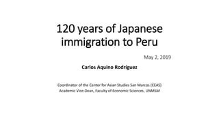 120 years of Japanese
immigration to Peru
May 2, 2019
Carlos Aquino Rodríguez
Coordinator of the Center for Asian Studies San Marcos (CEAS)
Academic Vice-Dean, Faculty of Economic Sciences, UNMSM
 