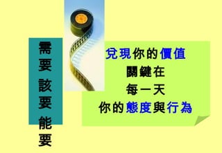 需    兌現你的價值
要      關鍵在
該      每一天
要   你的態度與行為
能
要
 