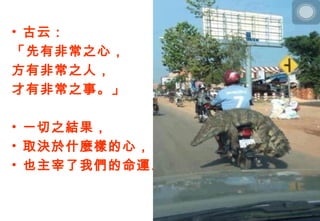 • 古云：
「先有非常之心，
方有非常之人，
才有非常之事。」

• 一切之結果，
• 取決於什麼樣的心，
• 也主宰了我們的命運…」
 