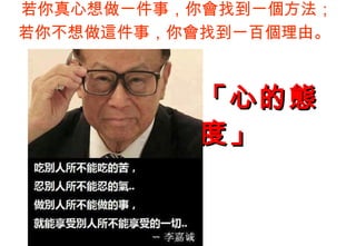 若你真心想做一件事，你會找到一個方法；
若你不想做這件事，你會找到一百個理由。



          「心的態
          度」
 