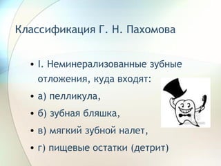 Классификация Г. Н. Пахомова   I . Неминерализованные зубные отложения, куда входят: а) пелликула, б) зубная бляшка, в) мягкий зубной налет, г) пищевые остатки (детрит)  