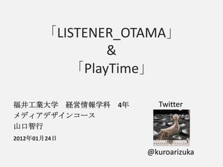 「LISTENER_OTAMA」
               &
          「PlayTime」

福井工業大学 経営情報学科   4年     Twitter
メディアデザインコース
山口智行
2012年01月24日

                     @kuroarizuka
 