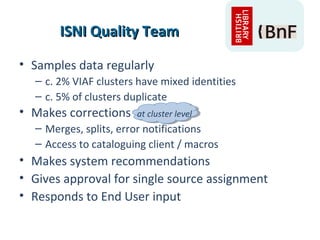 ISNI Quality TeamISNI Quality Team
• Samples data regularly
– c. 2% VIAF clusters have mixed identities
– c. 5% of cluster...