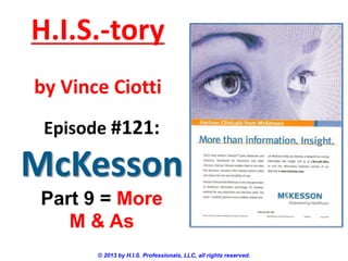 H.I.S.-tory
by Vince Ciotti
Episode #121:

McKesson
Part 9 = More
M & As
© 2013 by H.I.S. Professionals, LLC, all rights reserved.

 