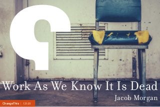 | 121.01ChangeThis
Work As We Know It Is Dead
Jacob Morgan
 
