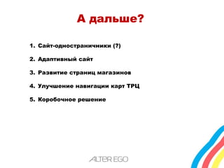 А дальше? 
1. Сайт-одностраничники (?) 
2. Адаптивный сайт 
3. Развитие страниц магазинов 
4. Улучшение навигации карт ТРЦ 
5. Коробочное решение 
 