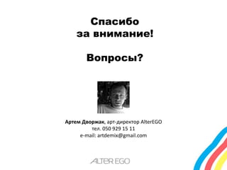 Спасибо 
за внимание! 
Вопросы? 
Артем Дворжак, арт-директор AlterEGO 
тел. 050 929 15 11 
e-mail: artdemix@gmail.com 
