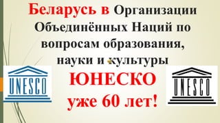 Беларусь в Организации
Объединённых Наций по
вопросам образования,
науки и культуры
ЮНЕСКО
уже 60 лет!
 