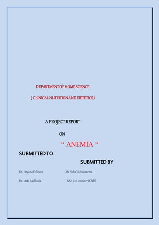 DEPARTMENTOFHOMESCIENCE
( CLINICALNUTRITIONANDDIETETICS)
A PROJECTREPORT
ON
“ ANEMIA “
SUBMITTEDTO
SUBMITTEDBY
Dr. Anjana Felloues Ms NehaVishwakarma
Dr. Arti Malhosia B.Sc. 6thsemester(CND)
 