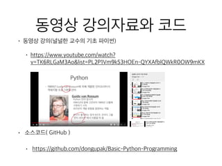 동영상 강의자료와 코드
• 동영상 강의(널널한 교수의 기초 파이썬)
• https://www.youtube.com/watch?
v=TK6RLGaM3Ao&list=PL2P1Vm9k53HOEn-QYXAfblQWkR0OW9mKX
• 소스코드( GitHub )
• https://github.com/dongupak/Basic-Python-Programming
 