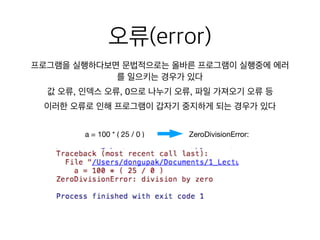 오류(error)
프로그램을 실행하다보면 문법적으로는 올바른 프로그램이 실행중에 에러
를 일으키는 경우가 있다
a = 100 * ( 25 / 0 ) ZeroDivisionError:
값 오류, 인덱스 오류, 0으로 나누기 오류, 파일 가져오기 오류 등
이러한 오류로 인해 프로그램이 갑자기 중지하게 되는 경우가 있다
 