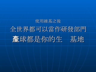 使用維基之後 全世界都可以當作研發部門 全球都是你的生產基地 