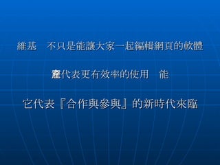 維基　不只是能讓大家一起編輯網頁的軟體 它代表更有效率的使用產能 它代表『合作與參與』的新時代來臨 