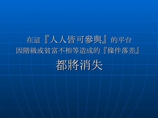 在這 『人人皆可參與』 的平台 因階級或貧富不相等造成的『條件落差』 都將消失 