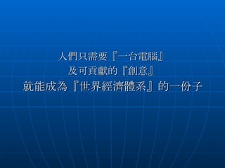 人們只需要『一台電腦』 及可貢獻的『創意』 就能成為『世界經濟體系』的一份子 