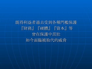 既得利益者過去受到各種門檻保護 『財務』『硬體』『資本』等 曾在保護中茁壯 如今面臨被取代的威脅 