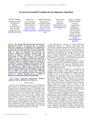 An Accurate Scalable Template-based Alignment Algorithm
David P. Gardner
Institute for Cellular
and Molecular
Biology
The University of
Texas at Austin
Austin, TX, USA
dpgardn@utexas.edu
Weijia Xu
Texas Advanced
Computing Center
The University of
Texas at Austin
Austin, TX, USA
xwj@tacc.utexas.edu
Daniel P. Miranker
Department of
Computer Sciences
The University of
Texas at Austin
Austin, TX, USA
miranker@cs.utexas.
edu
Stuart Ozer
Microsoft
Corporation
Redmond, WA, USA
stuarto@microsoft.c
om
Jamie J. Cannone1
,
Robin R. Gutell2
Center for
Computational
Biology and
Bioinformatics
The University of
Texas at Austin
Austin, TX, USA
1
cannone@mail.utex
as.edu,
2
robin.gutell@mail.u
texas.edu
Abstract— The rapid determination of nucleic acid sequences is
increasing the number of sequences that are available.
Inherent in a template or seed alignment is the culmination of
structural and functional constraints that are selecting those
mutations that are viable during the evolution of the RNA.
While we might not understand these structural and
functional, template-based alignment programs utilize the
patterns of sequence conservation to encapsulate the
characteristics of viable RNA sequences that are aligned
properly. We have developed a program that utilizes the
different dimensions of information in rCAD, a large RNA
informatics resource, to establish a profile for each position in
an alignment. The most significant include sequence identity
and column composition in different phylogenetic taxa. We
have compared our methods with a maximum of eight
alternative alignment methods on different sets of 16S and 23S
rRNA sequences with sequence percent identities ranging from
50% to 100%. The results showed that CRWAlign
outperformed the other alignment methods in both speed and
accuracy. A web-based alignment server is available at
http://www.rna.ccbb.utexas.edu/SAE/2F/CRWAlign.
RNA sequence alignment; template-based alignment;
comparative analysis; phylogenetic-based alignment.
I. INTRODUCTION
Darwin’s use of comparative analysis was the foundation
for his theory on the evolution of biological species [1].
Today the use of comparative analysis is resolving, at the
molecular level, the structure, function, and evolution of the
cell. Ultra-rapid nucleic acid sequencing methodologies are
providing much of the data for this analysis. This
monumental increase in data is occurring in parallel with a
major paradigm shift in molecular biology. RNA, once
considered a molecule only associated with protein
synthesis, is now being implicated in all aspects of the cell’s
basic regulation and metabolism. Many analyses of RNA
utilize an alignment of RNA sequences that is composed of
similar primary, secondary, and other higher-order structural
elements juxtaposed into the same set of columns.
These alignments are analyzed to reveal evolutionary
relationships, patterns of structure conservation and
variation and secondary and tertiary structures. A few of the
discoveries from this analysis are: the identification of
Archaea, the third kingdom of life [2], and the phylogenetic
relationships for organisms that span the entire tree of life
[2]; the accurate determination of RNA secondary and
tertiary structures common to sequences from the same
RNA family [3, 4], and the use of 16S rRNA to identify the
bacteria in microbial ecology environments [5, 6].
De novo RNA sequence alignment programs, such as
MAFFT [7], Clustal [8, 9] and SATe [10], generate multiple
sequence alignments from sequence information alone.
These programs do not utilize any preexisting alignment as
a guide to aligning sequences.
Another approach uses a template or seed alignment as
reference when aligning a new sequence. Three of the
template-based automated multiple RNA sequence aligners
available on the web are Silva [11], RDP [12] and
Greengenes [13]. Greengenes aligns a new sequence with
the Nearest Alignment Space Termination [14] (NAST)
algorithm by finding the closest matching seed sequence
and performing a pairwise alignment with BLAST [15].
Silva aligns with a dynamic incremental profile sequence
aligner called SINA which utilizes a variant of the
Needleman-Wunsch algorithm [16]. SINA uses up to 40
related sequences and switches between seed sequences to
align sequence regions [11]. With release 10, RDP switched
to Infernal [17], a secondary-structure based aligner.
Three of the stand-alone alignment programs available for
download are Infernal, HMMER [18] and ssu-align[17].
Infernal builds consensus RNA secondary structure profiles
to create new MSAs. Ssu-align is built upon Infernal but
adds profile hidden Markov models to the secondary
structure profiles. HMMER also builds hidden Markov
models, but does not use the consensus secondary structure.
When sequences have minimal identity with one another,
de-novo alignment algorithms are unable to determine the
correct placement for all of the nucleotides within each
2012 IEEE International Conference on Bioinformatics and Biomedicine
978-1-4673-2560-8/12/$31.00 ©2012 IEEE 237
 