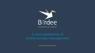 A new experience of
online savings management
www.birdeeinstitutional.com
POWERED BY GAMBIT
 