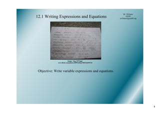 Mr. Williams
12.1 Writing Expressions and Equations                               GESD
                                                             jwilliams@gesd40.org




                           Image: 'img_9379.jpg'
              www.flickr.com/photos/60991646@N00/262694744




 Objective: Write variable expressions and equations.




                                                                                    1