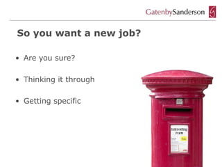 So you want a new job?

• Are you sure?

• Thinking it through

• Getting specific
 