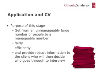 Application and CV

• Purpose of this stage
   – Get from an unmanageably large
     number of people to a
     manageable number
   – fairly
   – efficiently
   – and provide robust information to
     the client who will then decide
     who goes through to interview
 