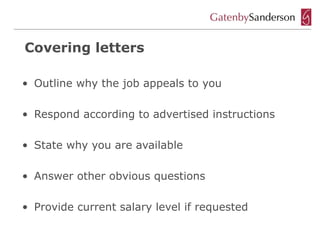 Covering letters

• Outline why the job appeals to you

• Respond according to advertised instructions

• State why you are available

• Answer other obvious questions

• Provide current salary level if requested
 