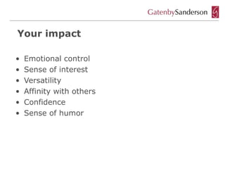 Your impact

•   Emotional control
•   Sense of interest
•   Versatility
•   Affinity with others
•   Confidence
•   Sense of humor
 