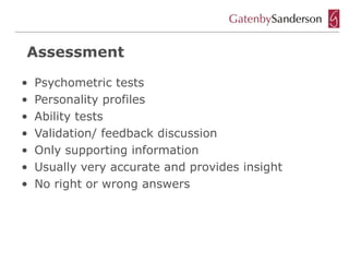 Assessment

•   Psychometric tests
•   Personality profiles
•   Ability tests
•   Validation/ feedback discussion
•   Only supporting information
•   Usually very accurate and provides insight
•   No right or wrong answers
 