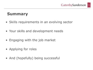 Summary

• Skills requirements in an evolving sector

• Your skills and development needs

• Engaging with the job market

• Applying for roles

• And (hopefully) being successful
 