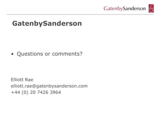 GatenbySanderson



• Questions or comments?



Elliott Rae
elliott.rae@gatenbysanderson.com
+44 (0) 20 7426 3964
 