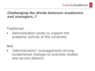 Challenging the divide between academics
and managers..?


Traditional
• Administration exists to support the
   academic activity of the university

New
• ‘Administration’ (management) driving
  fundamental changes to business models
  and service delivery
 