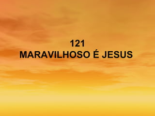 121
MARAVILHOSO É JESUS
 