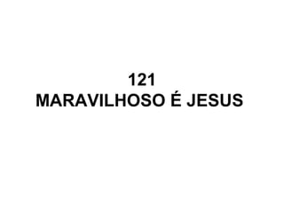 121
MARAVILHOSO É JESUS