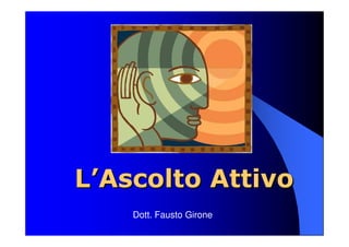 LL’’Ascolto AttivoAscolto Attivo
Dott. Fausto Girone
 