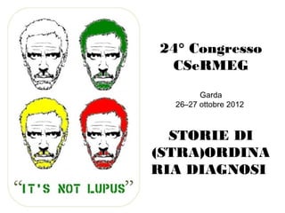 24° Congresso 
CSeRMEG 
Garda 
26–27 ottobre 2012 
STORIE DI 
(STRA)ORDINA 
RIA DIAGNOSI 
 