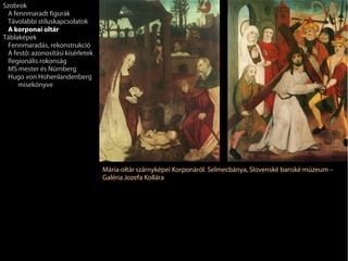 Szobrok
 A fennmaradt figurák
 Távolabbi stíluskapcsolatok
 A korponai oltár
Táblaképek
 Fennmaradás, rekonstrukció
 A festő: azonosítási kísérletek
 Regionális rokonság
 MS mester és Nürnberg
 Hugo von Hohenlandenberg
     misekönyve




                                   Mária-oltár szárnyképei Korponáról. Selmecbánya, Slovenské banské múzeum –
                                   Galéria Jozefa Kollára
 